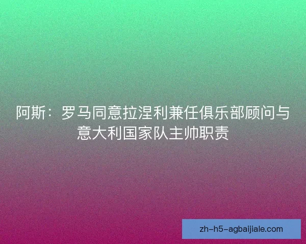 阿斯：罗马同意拉涅利兼任俱乐部顾问与意大利国家队主帅职责