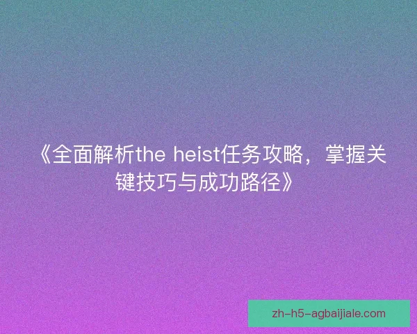 《全面解析the heist任务攻略，掌握关键技巧与成功路径》