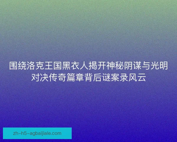 围绕洛克王国黑衣人揭开神秘阴谋与光明对决传奇篇章背后谜案录风云