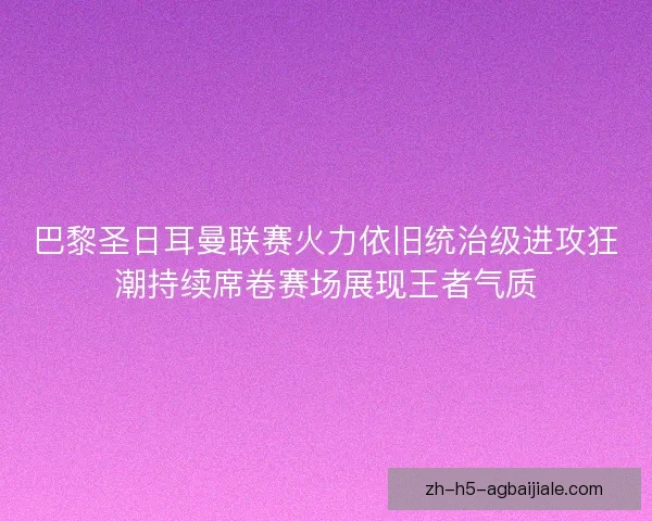 巴黎圣日耳曼联赛火力依旧统治级进攻狂潮持续席卷赛场展现王者气质