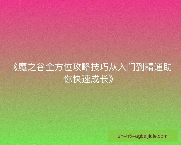 《魔之谷全方位攻略技巧从入门到精通助你快速成长》
