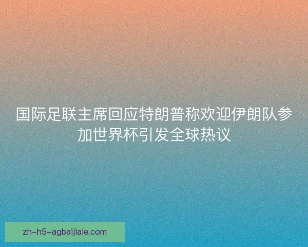 国际足联主席回应特朗普称欢迎伊朗队参加世界杯引发全球热议